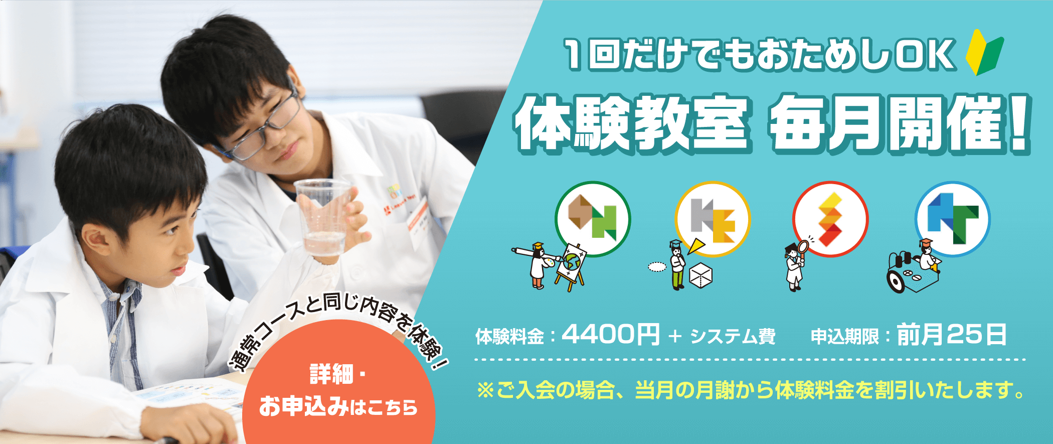 1回だけでもおためしOK、通常コースと同じ内容を体験!『体験教室 毎月開催！』体験料金：4400円＋システム費（※ご入会の場合、当月の月謝から体験料金を割引いたします。）、申込期限：前月25日、詳細・お申込みはこちら